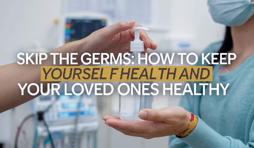 Skip the Germs: How to Keep Yourself and Your Loved Ones Healthy Skip the Germs: How to Keep Yourself and Your Loved Ones Healthy